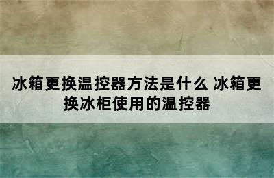 冰箱更换温控器方法是什么 冰箱更换冰柜使用的温控器